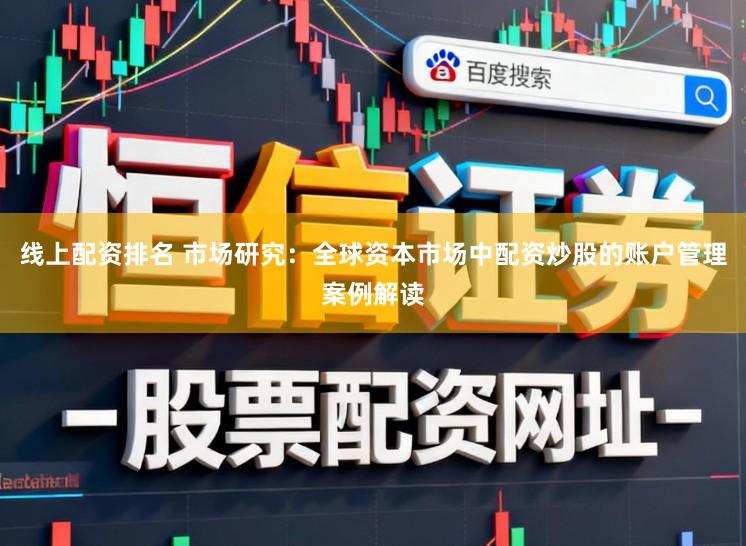 线上配资排名 市场研究：全球资本市场中配资炒股的账户管理案例解读