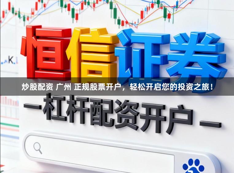 炒股配资 广州 正规股票开户，轻松开启您的投资之旅！