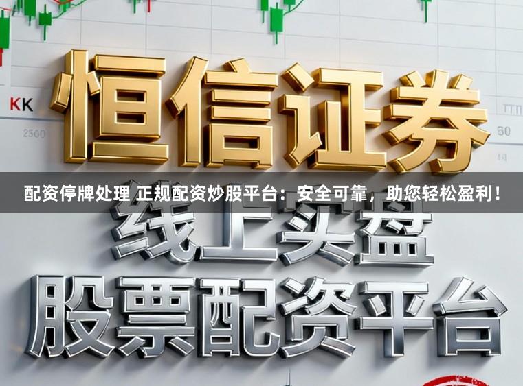 配资停牌处理 正规配资炒股平台：安全可靠，助您轻松盈利！
