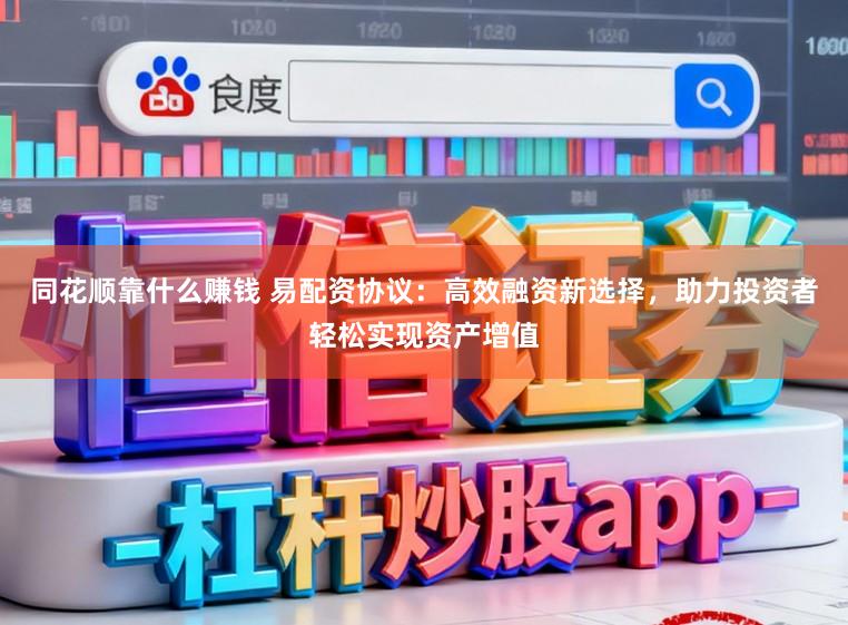 同花顺靠什么赚钱 易配资协议：高效融资新选择，助力投资者轻松实现资产增值