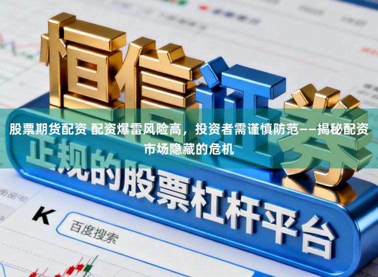 股票期货配资 配资爆雷风险高，投资者需谨慎防范——揭秘配资市场隐藏的危机