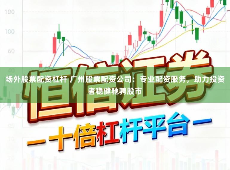 场外股票配资杠杆 广州股票配资公司：专业配资服务，助力投资者稳健驰骋股市
