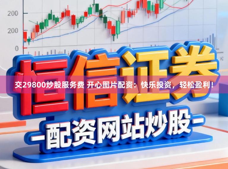 交29800炒股服务费 开心图片配资：快乐投资，轻松盈利！