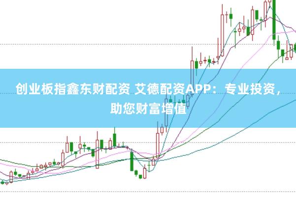 创业板指鑫东财配资 艾德配资APP:专业投资,助您财富增值