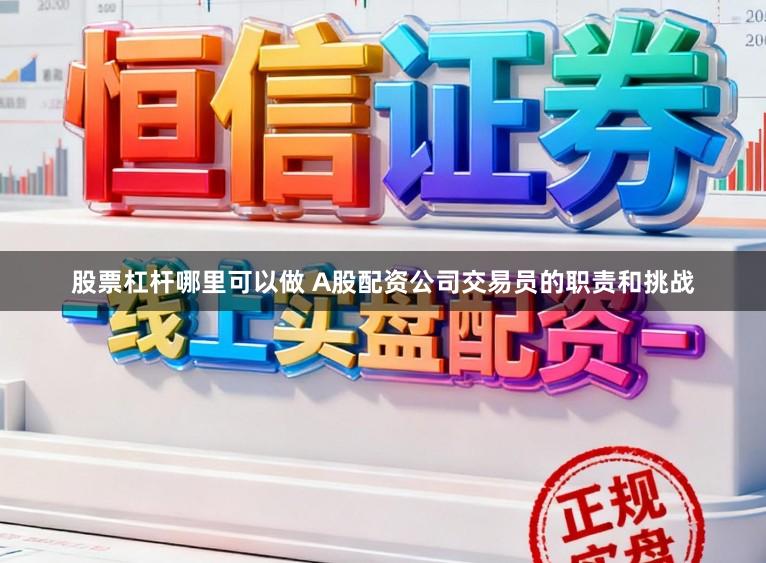 股票杠杆哪里可以做 A股配资公司交易员的职责和挑战