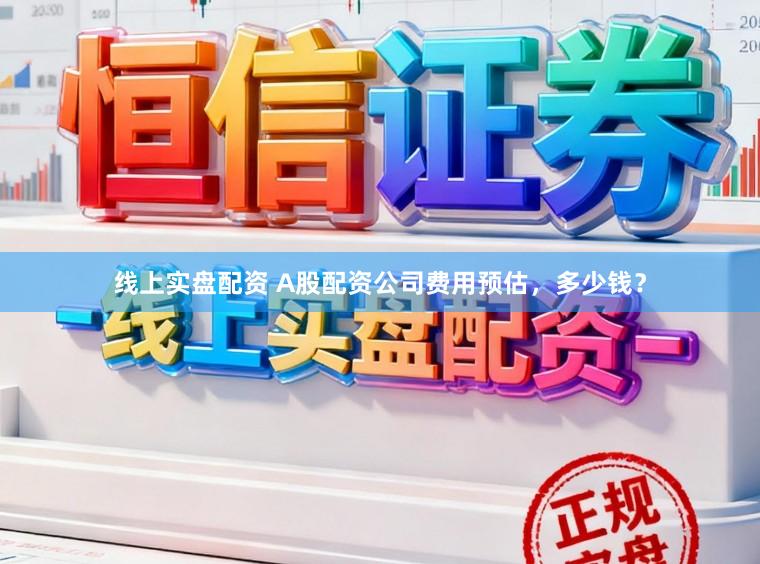 线上实盘配资 A股配资公司费用预估,多少钱?