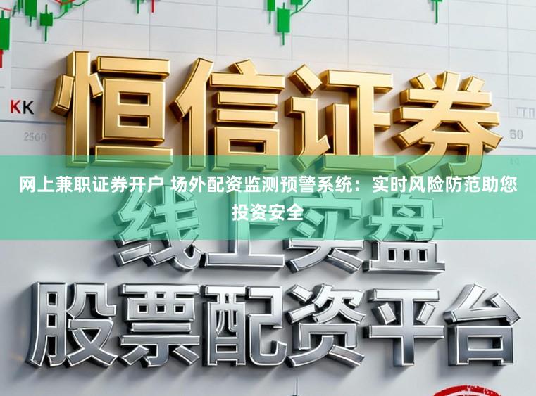 网上兼职证券开户 场外配资监测预警系统:实时风险防范助您投资安全