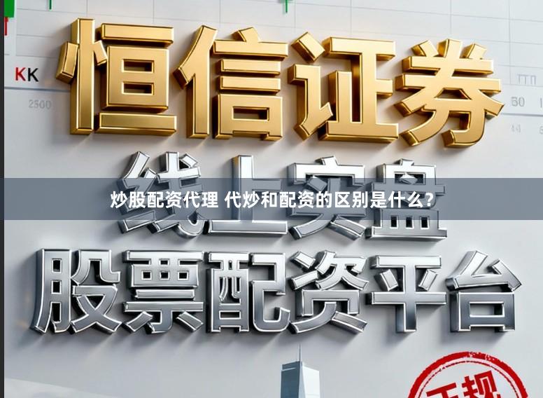 炒股配资代理 代炒和配资的区别是什么？