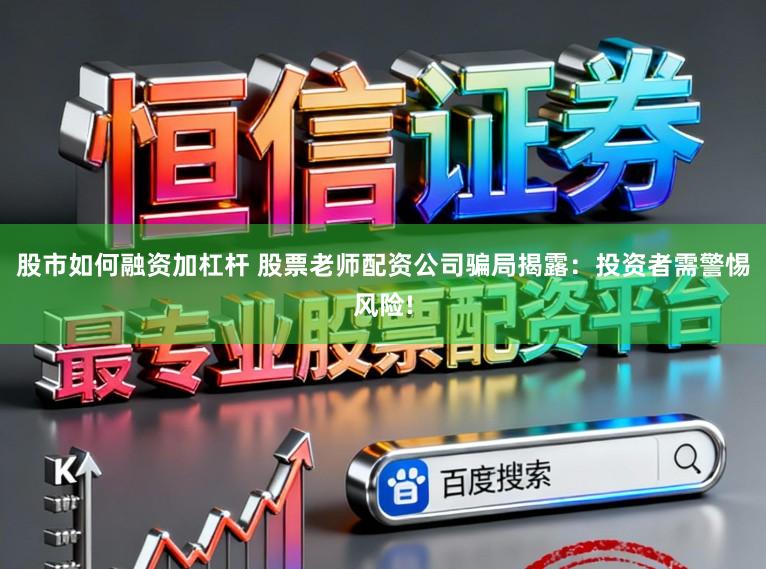 股市如何融资加杠杆 股票老师配资公司骗局揭露:投资者需警惕风险!