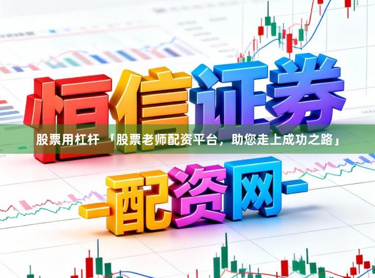 股票用杠杆 「股票老师配资平台，助您走上成功之路」