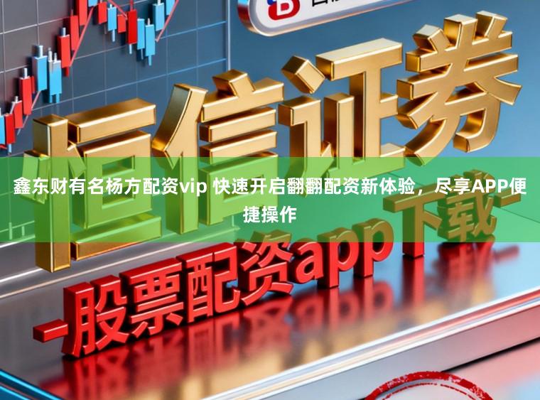 鑫东财有名杨方配资vip 快速开启翻翻配资新体验，尽享APP便捷操作