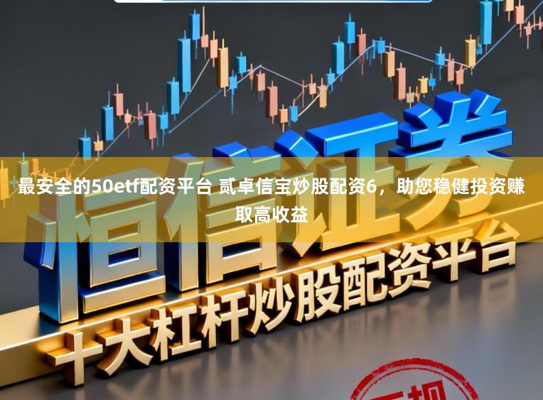 最安全的50etf配资平台 贰卓信宝炒股配资6，助您稳健投资赚取高收益