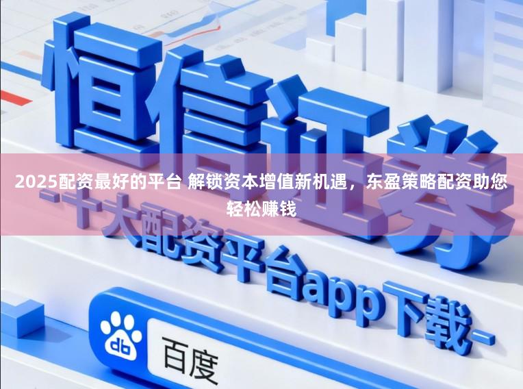 2025配资最好的平台 解锁资本增值新机遇，东盈策略配资助您轻松赚钱