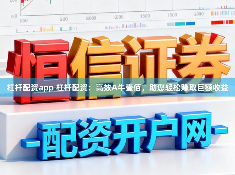 杠杆配资app 杠杆配资：高效A牛壹佰，助您轻松赚取巨额收益