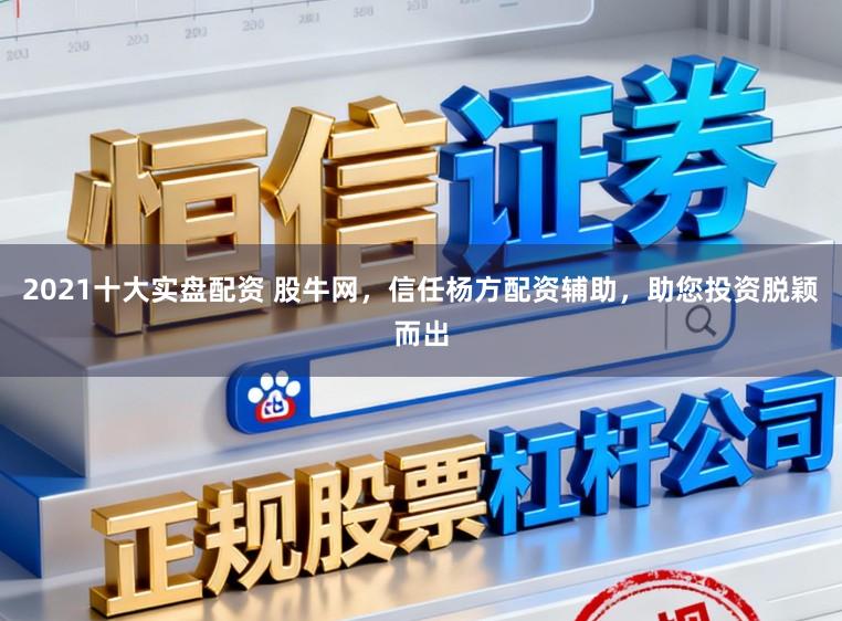 2021十大实盘配资 股牛网，信任杨方配资辅助，助您投资脱颖而出
