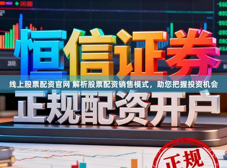 线上股票配资官网 解析股票配资销售模式，助您把握投资机会