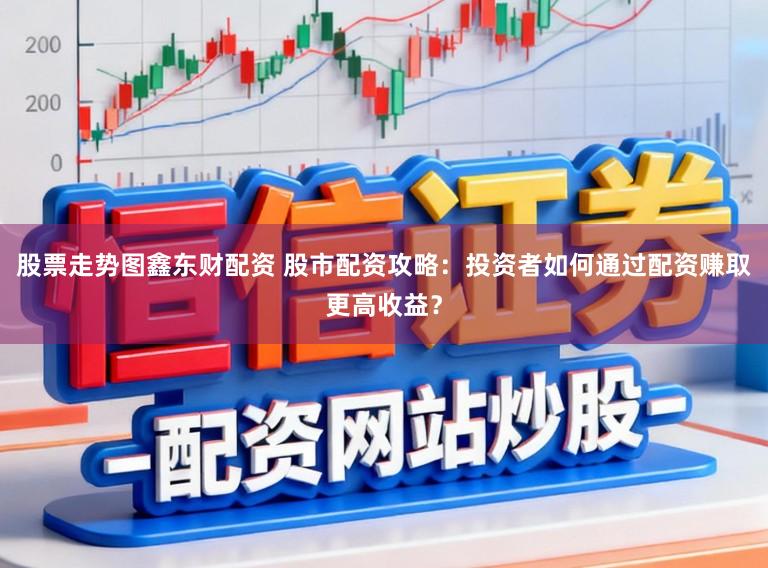 股票走势图鑫东财配资 股市配资攻略：投资者如何通过配资赚取更高收益？