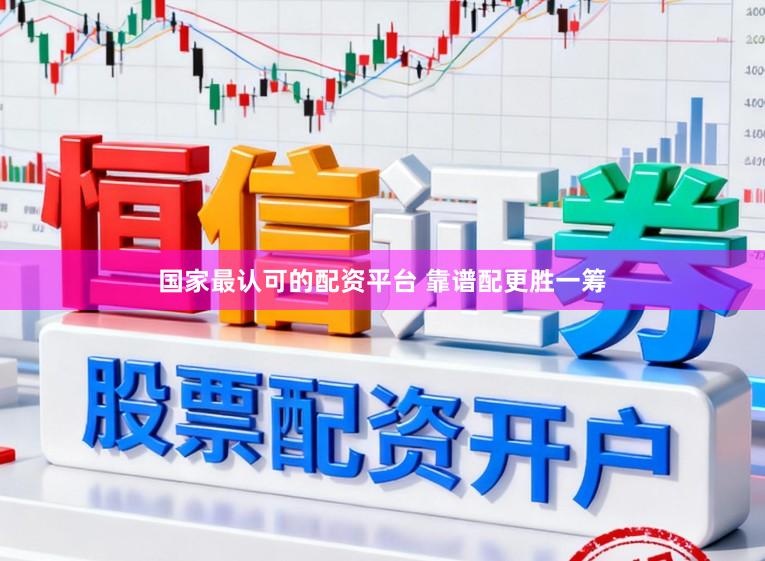 国家最认可的配资平台 靠谱配更胜一筹