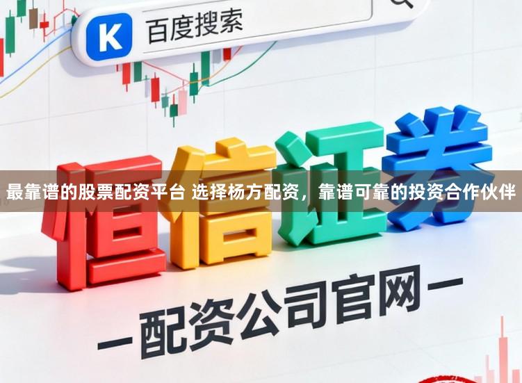 最靠谱的股票配资平台 选择杨方配资，靠谱可靠的投资合作伙伴
