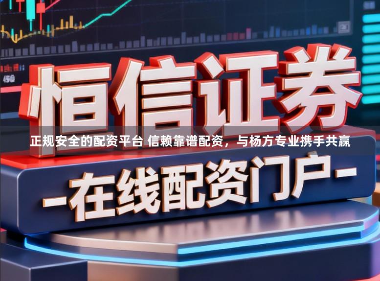 正规安全的配资平台 信赖靠谱配资，与杨方专业携手共赢