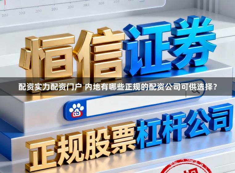 配资实力配资门户 内地有哪些正规的配资公司可供选择？