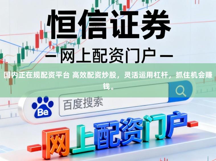 国内正在规配资平台 高效配资炒股，灵活运用杠杆，抓住机会赚钱。