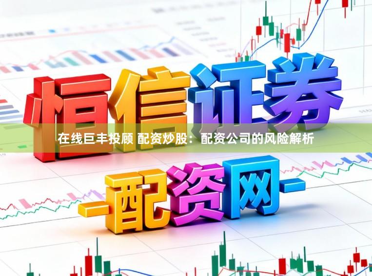 在线巨丰投顾 配资炒股：配资公司的风险解析