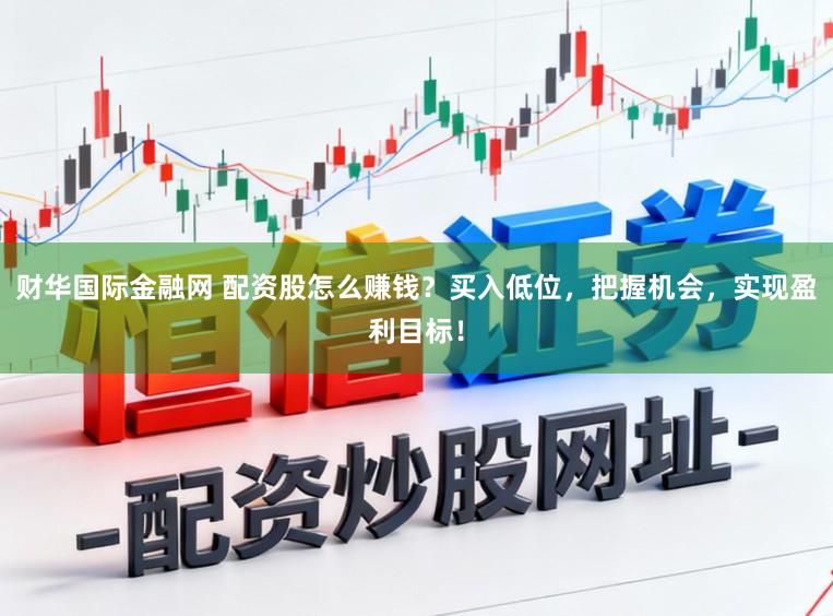 财华国际金融网 配资股怎么赚钱？买入低位，把握机会，实现盈利目标！
