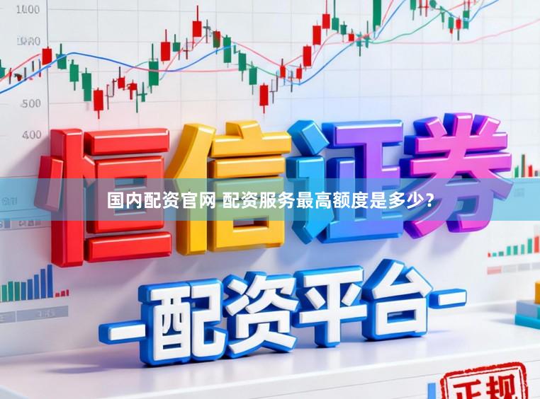 国内配资官网 配资服务最高额度是多少？