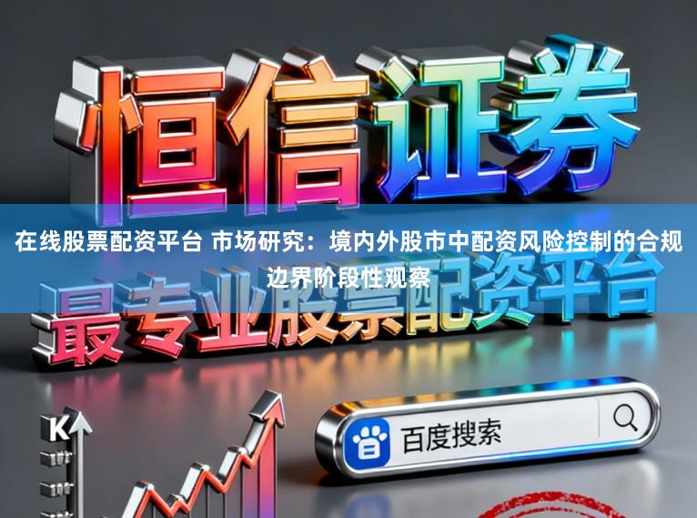 在线股票配资平台 市场研究：境内外股市中配资风险控制的合规边界阶段性观察