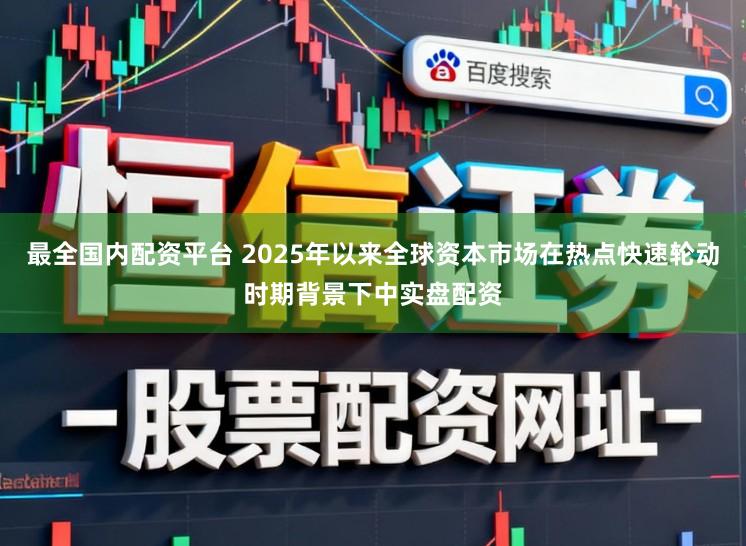 最全国内配资平台 2025年以来全球资本市场在热点快速轮动时期背景下中实盘配资