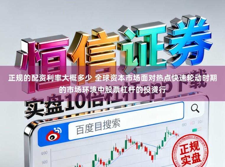 正规的配资利率大概多少 全球资本市场面对热点快速轮动时期的市场环境中股票杠杆的投资行