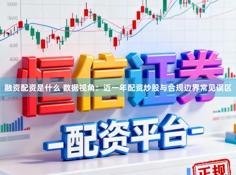 融资配资是什么 数据视角：近一年配资炒股与合规边界常见误区