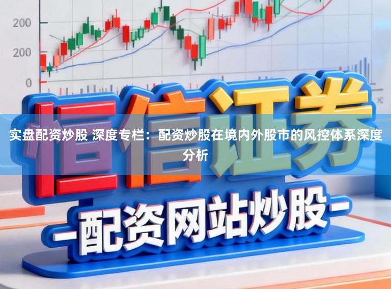 实盘配资炒股 深度专栏：配资炒股在境内外股市的风控体系深度分析