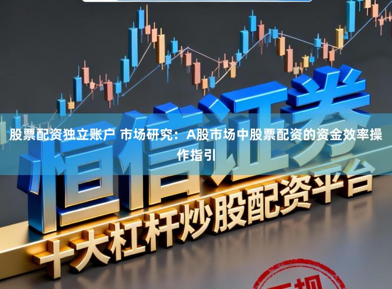 股票配资独立账户 市场研究：A股市场中股票配资的资金效率操作指引