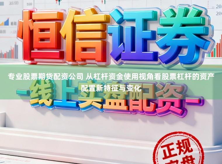 专业股票期货配资公司 从杠杆资金使用视角看股票杠杆的资产配置新特征与变化