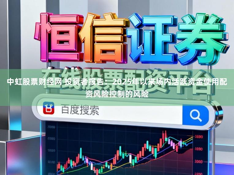中虹股票财经网 投资者报告：2025年以来场内活跃资金使用配资风险控制的风险