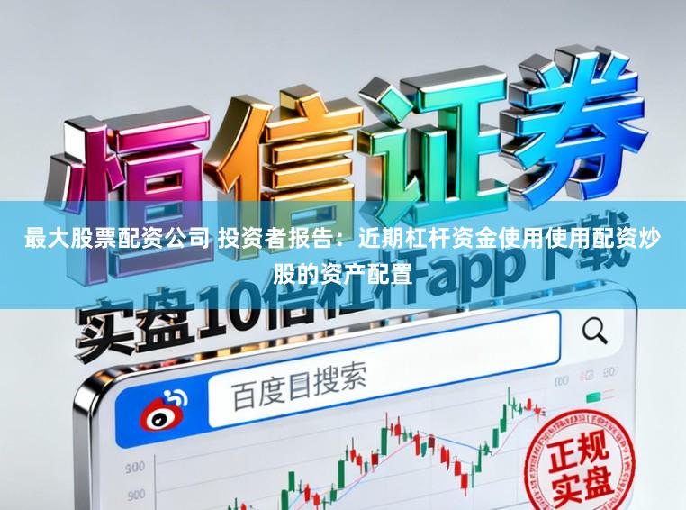最大股票配资公司 投资者报告：近期杠杆资金使用使用配资炒股的资产配置