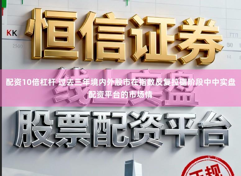 配资10倍杠杆 过去三年境内外股市在指数反复拉锯阶段中中实盘配资平台的市场情