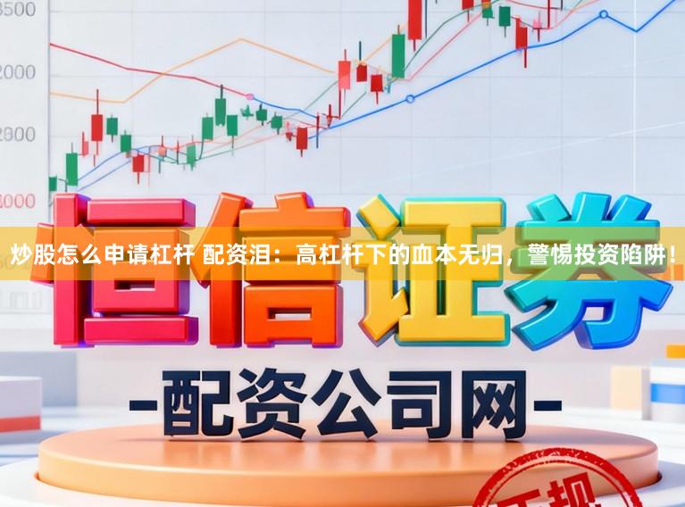 炒股怎么申请杠杆 配资泪：高杠杆下的血本无归，警惕投资陷阱！