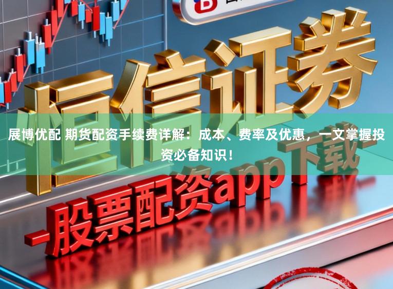 展博优配 期货配资手续费详解:成本、费率及优惠,一文掌握投资必备知识!