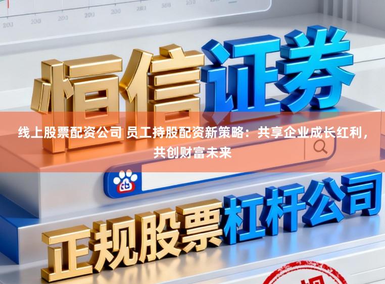 线上股票配资公司 员工持股配资新策略：共享企业成长红利，共创财富未来