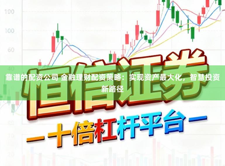 靠谱的配资公司 金融理财配资策略：实现资产最大化，智慧投资新路径