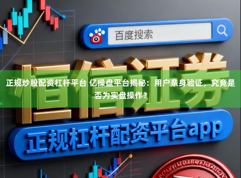 正规炒股配资杠杆平台 亿操盘平台揭秘:用户亲身验证,究竟是否为实盘操作?