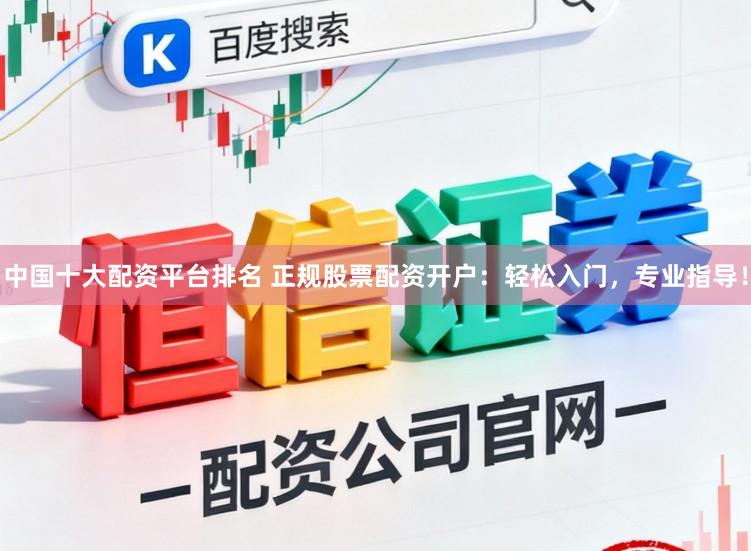 中国十大配资平台排名 正规股票配资开户：轻松入门，专业指导！