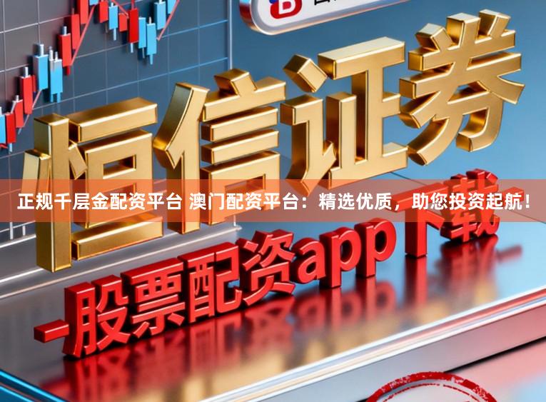 正规千层金配资平台 澳门配资平台:精选优质,助您投资起航!