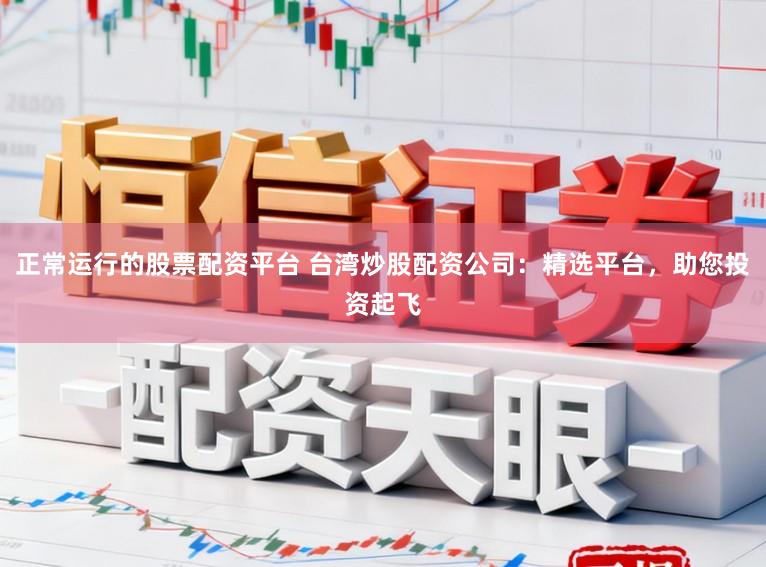 正常运行的股票配资平台 台湾炒股配资公司：精选平台，助您投资起飞