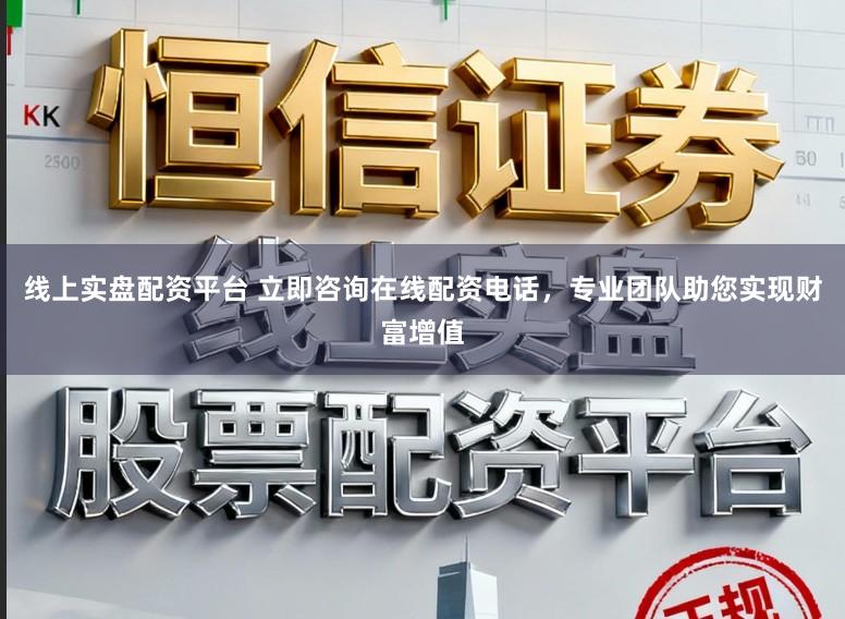 线上实盘配资平台 立即咨询在线配资电话，专业团队助您实现财富增值