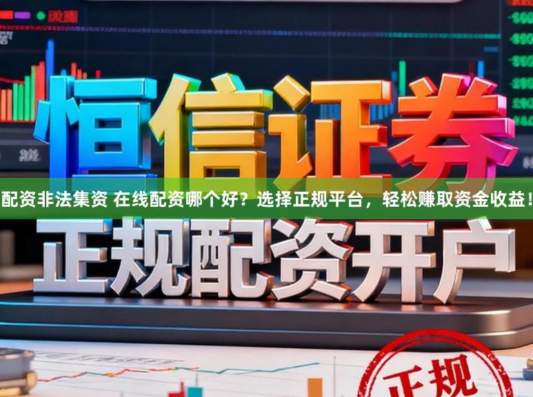 配资非法集资 在线配资哪个好？选择正规平台，轻松赚取资金收益！