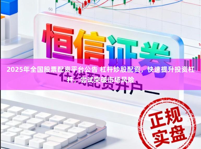 2025年全国股票配资平台公告 杠杆炒股配资，快速提升投资杠杆，尝试突破市场风险